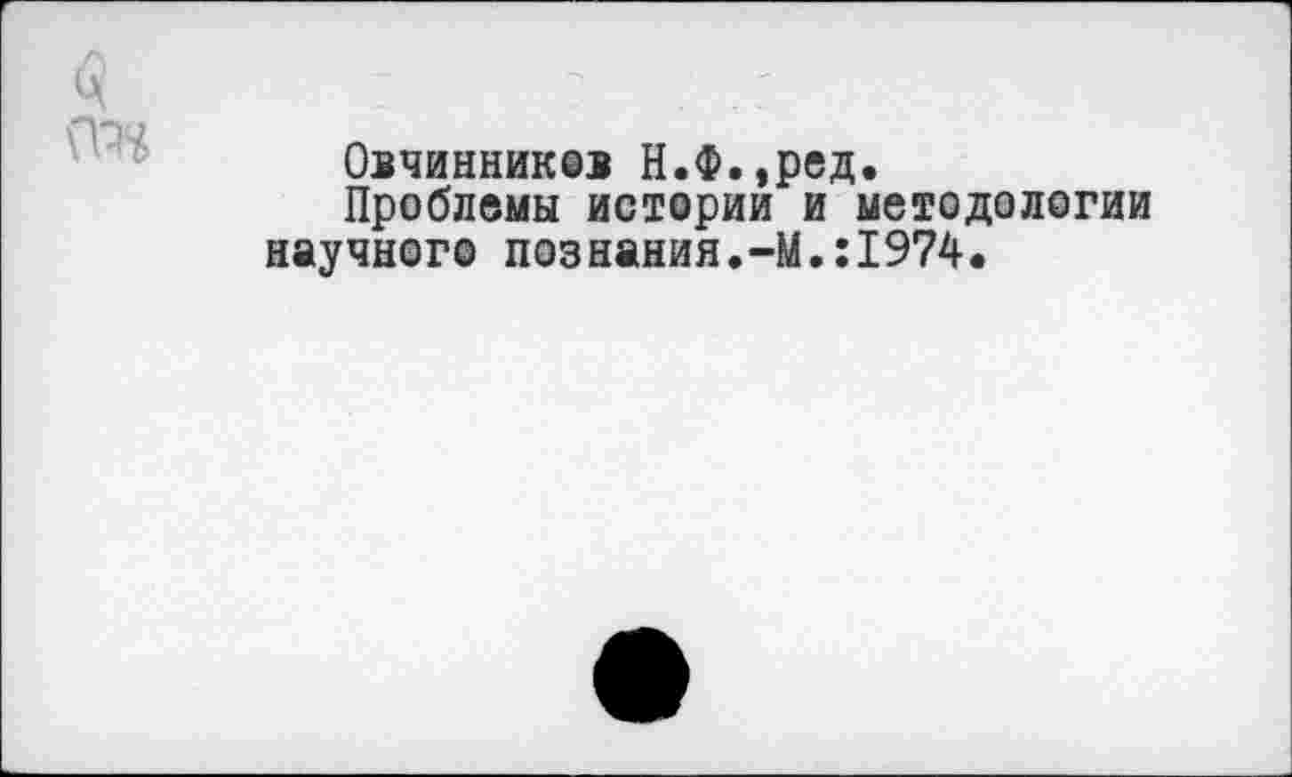 ﻿
Овчинник®! Н.Ф.,ред.
Проблемы истории и методологии научного познания.-М.:1974.